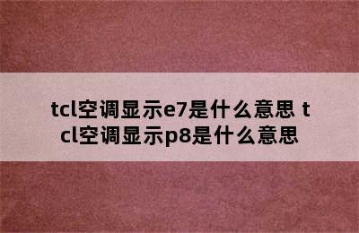 tcl空调显示e7是什么意思 tcl空调显示p8是什么意思